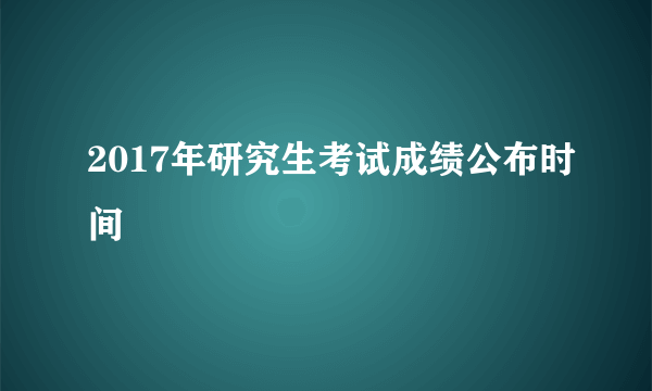 2017年研究生考试成绩公布时间