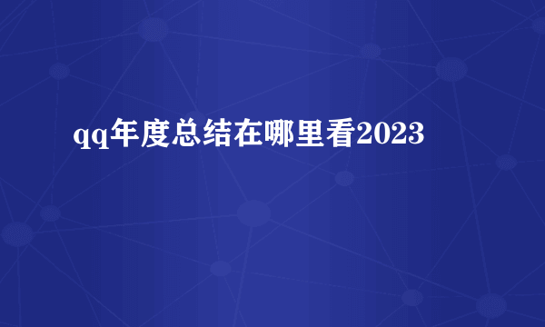 qq年度总结在哪里看2023