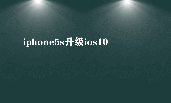 iphone5s升级ios10