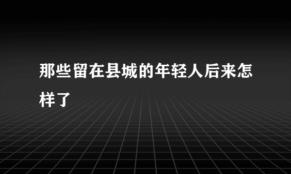 那些留在县城的年轻人后来怎样了