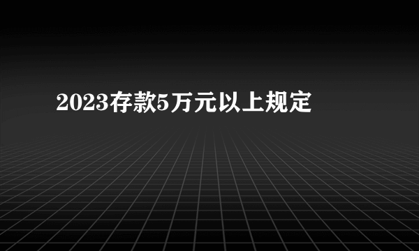 2023存款5万元以上规定