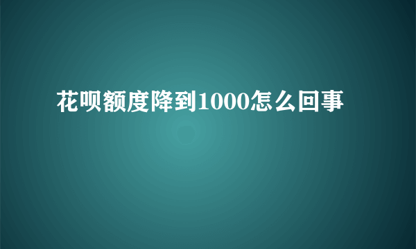 花呗额度降到1000怎么回事