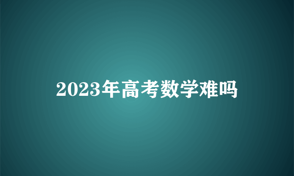 2023年高考数学难吗