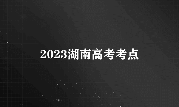 2023湖南高考考点