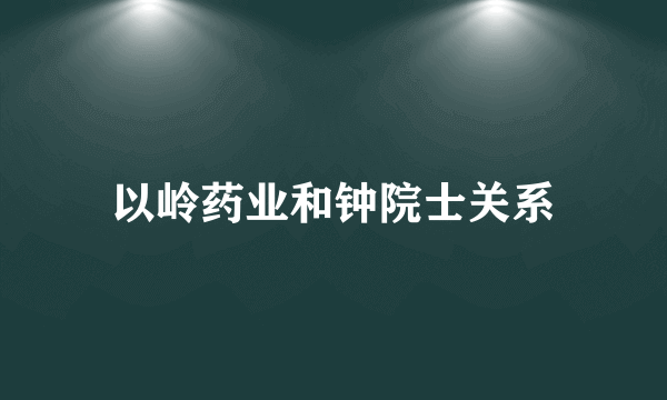 以岭药业和钟院士关系