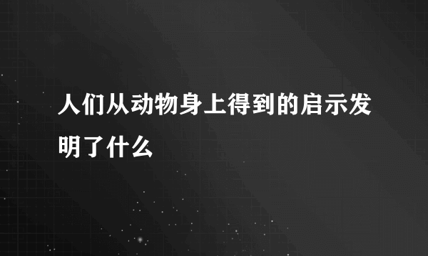 人们从动物身上得到的启示发明了什么