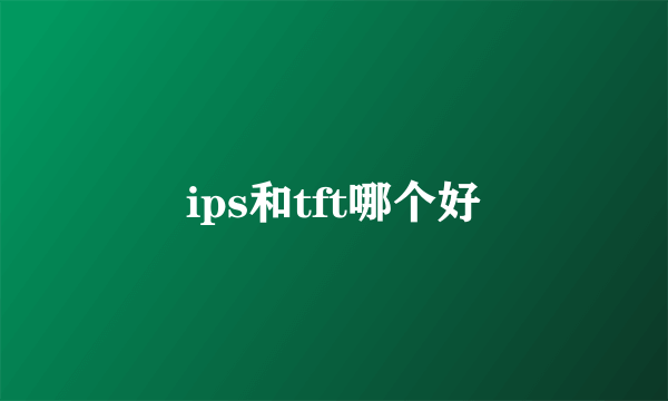 ips和tft哪个好