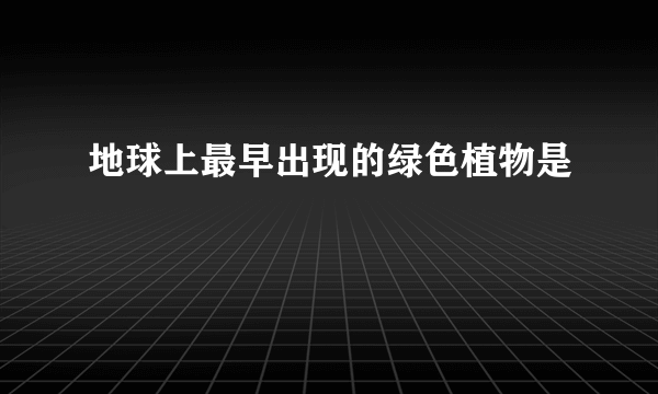 地球上最早出现的绿色植物是