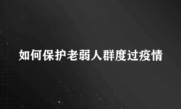 如何保护老弱人群度过疫情