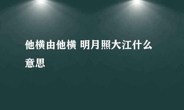 他横由他横 明月照大江什么意思