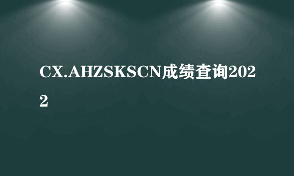 CX.AHZSKSCN成绩查询2022