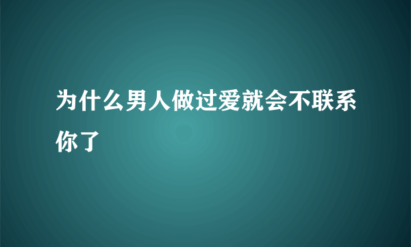 为什么男人做过爱就会不联系你了