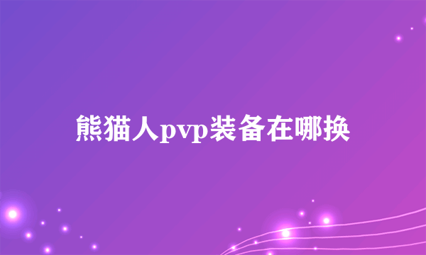 熊猫人pvp装备在哪换