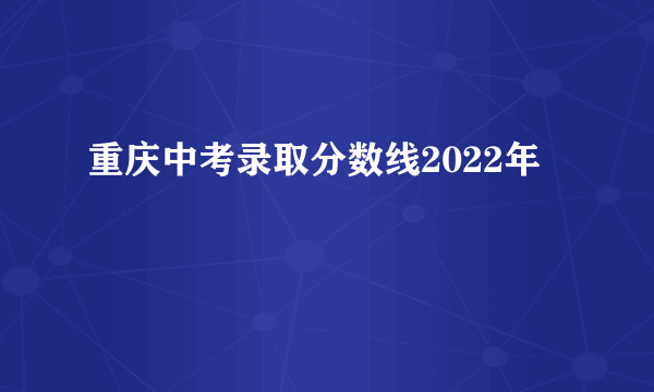 重庆中考录取分数线2022年