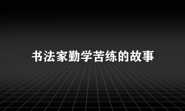 书法家勤学苦练的故事