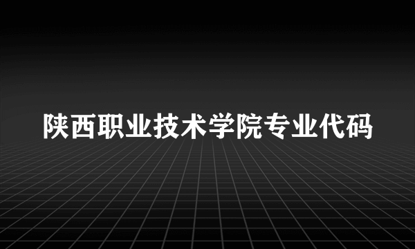 陕西职业技术学院专业代码