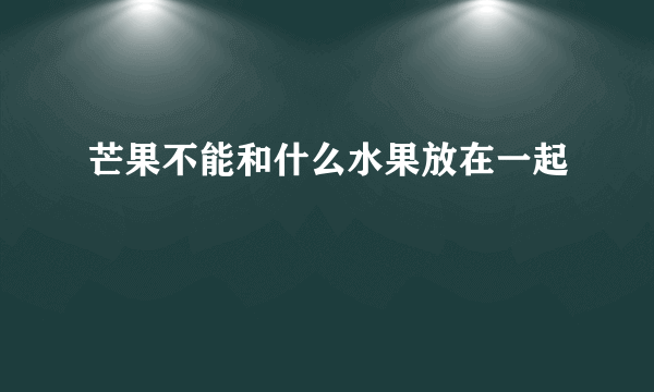 芒果不能和什么水果放在一起