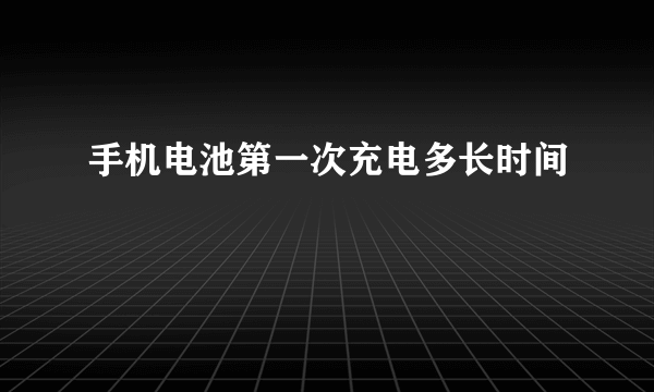 手机电池第一次充电多长时间