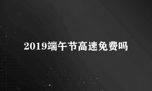 2019端午节高速免费吗