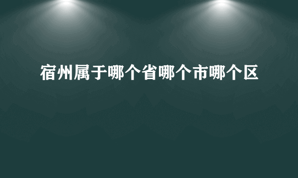 宿州属于哪个省哪个市哪个区