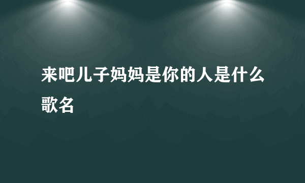 来吧儿子妈妈是你的人是什么歌名