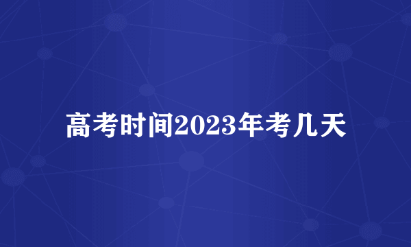 高考时间2023年考几天