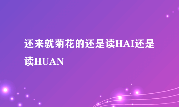 还来就菊花的还是读HAI还是读HUAN