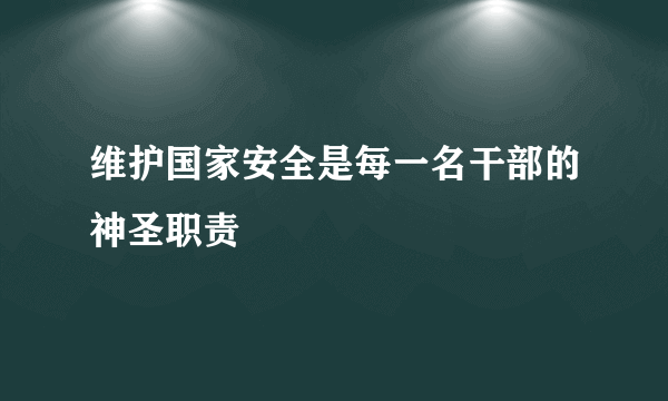 维护国家安全是每一名干部的神圣职责