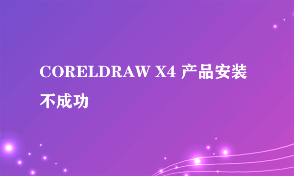 CORELDRAW X4 产品安装不成功