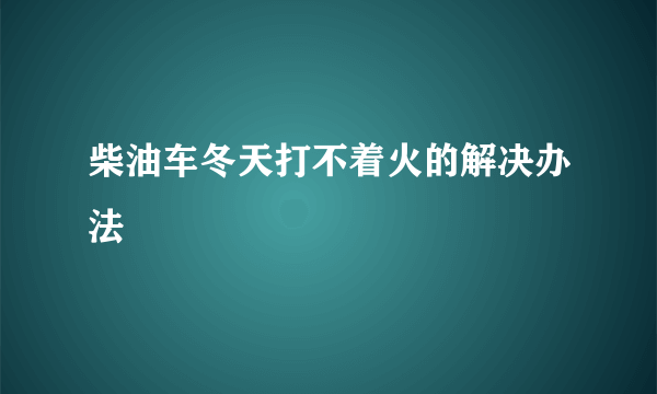 柴油车冬天打不着火的解决办法