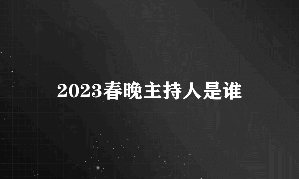 2023春晚主持人是谁