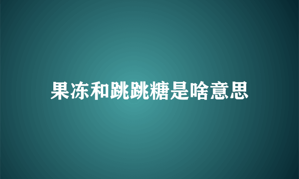 果冻和跳跳糖是啥意思