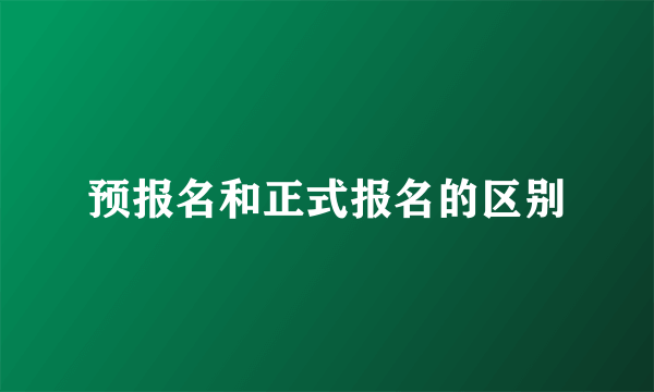 预报名和正式报名的区别