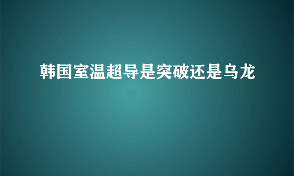 韩国室温超导是突破还是乌龙