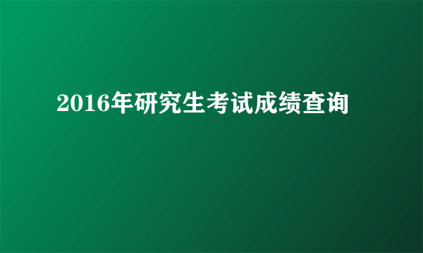 2016年研究生考试成绩查询