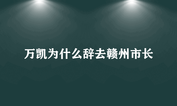 万凯为什么辞去赣州市长