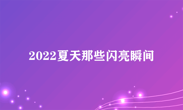 2022夏天那些闪亮瞬间