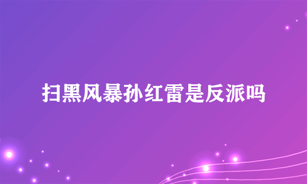 扫黑风暴孙红雷是反派吗