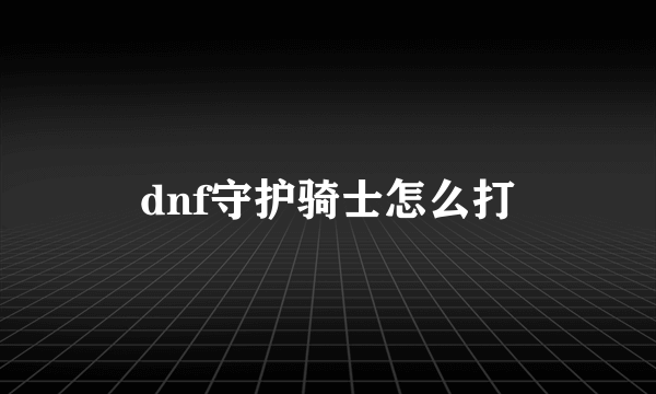 dnf守护骑士怎么打