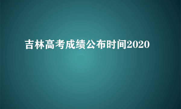 吉林高考成绩公布时间2020