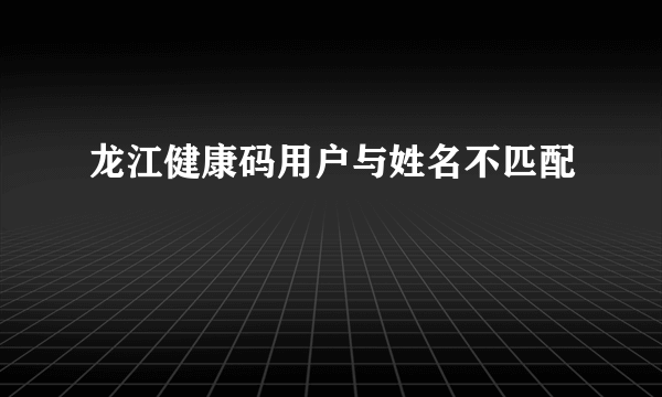 龙江健康码用户与姓名不匹配