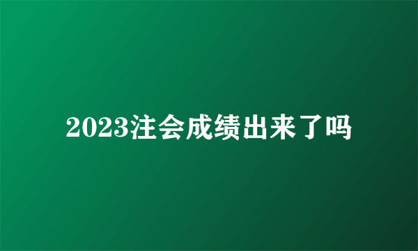 2023注会成绩出来了吗