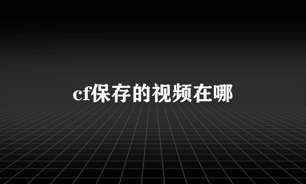 cf保存的视频在哪