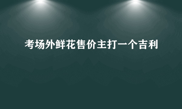 考场外鲜花售价主打一个吉利