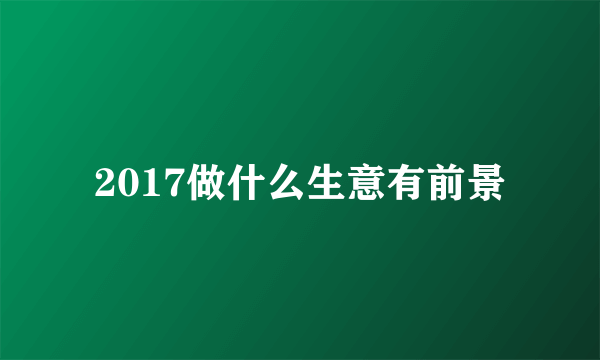 2017做什么生意有前景