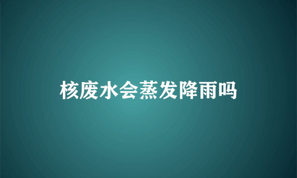 核废水会蒸发降雨吗