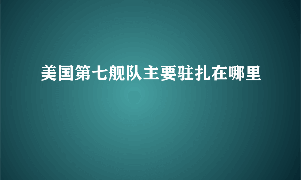 美国第七舰队主要驻扎在哪里