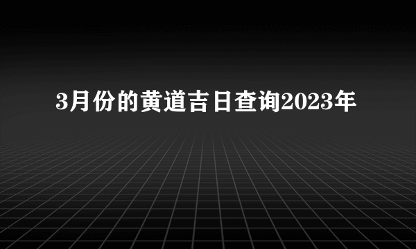 3月份的黄道吉日查询2023年