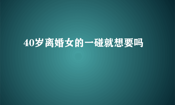 40岁离婚女的一碰就想要吗