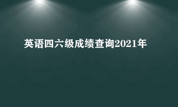 英语四六级成绩查询2021年